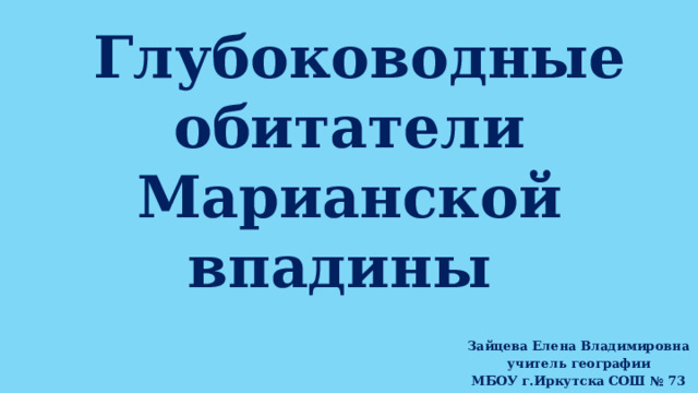  Глубоководные обитатели  Марианской впадины Зайцева Елена Владимировна учитель географии МБОУ г.Иркутска СОШ № 73 