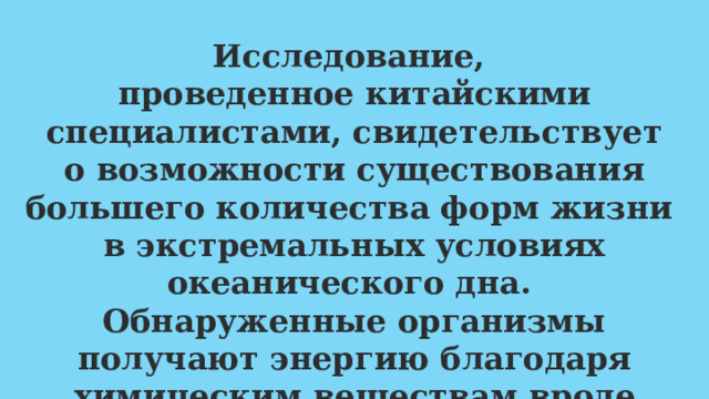 Исследование, проведенное китайскими специалистами, свидетельствует о возможности существования большего количества форм жизни в экстремальных условиях океанического дна. Обнаруженные организмы получают энергию благодаря химическим веществам вроде метана, поступающим из трещин морского дна. 