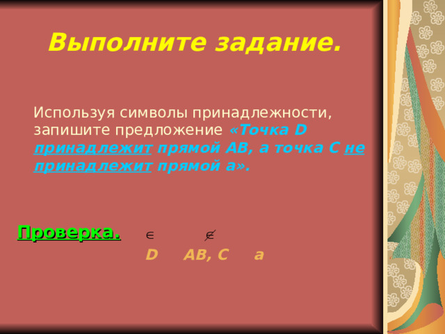 Выполните задание.  Используя символы принадлежности, запишите предложение  «Точка D  принадлежит прямой АВ, а точка С не принадлежит прямой а». Проверка.   D АВ, С а  