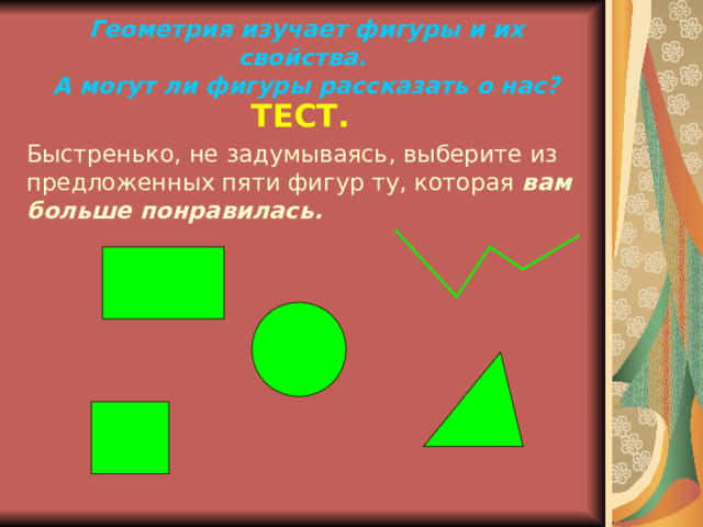 Геометрия изучает фигуры и их свойства.  А могут ли фигуры рассказать о нас? ТЕСТ.  Быстренько, не задумываясь, выберите из предложенных пяти фигур ту, которая вам больше понравилась.  