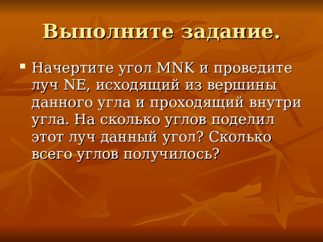 Начертите угол MNK и проведите луч NE , исходящий из вершины данного угла и проходящий внутри угла. На сколько углов поделил этот луч данный угол? Сколько всего углов получилось? 