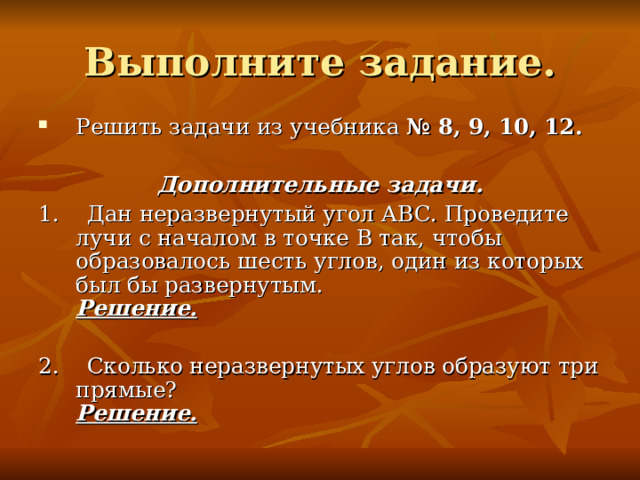 Решить задачи из учебника № 8, 9, 10, 12. Дополнительные задачи. 1. Дан неразвернутый угол АВС. Проведите лучи с началом в точке В так, чтобы образовалось шесть углов, один из которых был бы развернутым. Решение. 2. Сколько неразвернутых углов образуют три прямые? Решение. 
