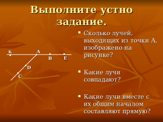 Сколько лучей, выходящих из точки А, изображено на рисунке? Какие лучи совпадают? Какие лучи вместе с их общим началом составляют прямую? А К Е В D С 