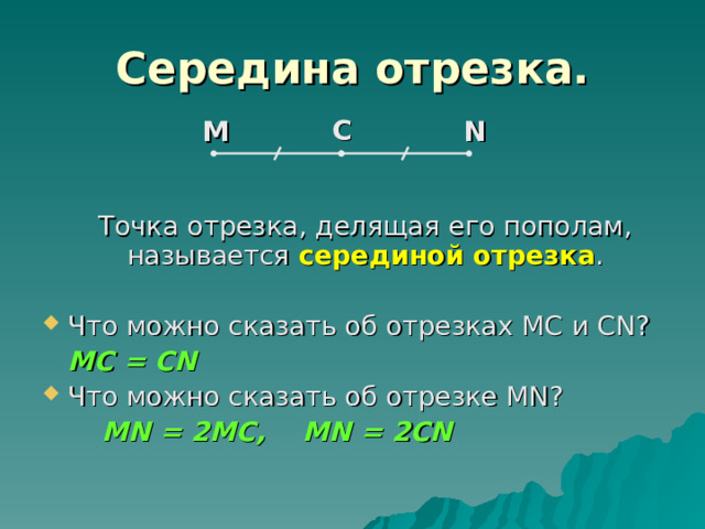 Середина отрезка. С N М  Точка отрезка, делящая его пополам, называется серединой отрезка . Что можно сказать об отрезках МС и С N ?     МС = CN Что можно сказать об отрезке MN ?    MN = 2MC , MN = 2CN  