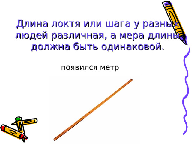 Длина локтя или шага у разных людей различная, а мера длины должна быть одинаковой. появился метр 
