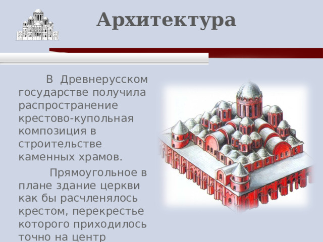    Архитектура    В Древнерусском государстве получила распространение крестово-купольная композиция в строительстве каменных храмов.  Прямоугольное в плане здание церкви как бы расчленялось крестом, перекрестье которого приходилось точно на центр храма . 