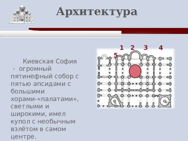    Архитектура    1 2 3 4 5  Киевская София - огромный пятинефный собор с пятью апсидами с большими хорами-«палатами», светлыми и широкими, имел купол с необычным взлётом в самом центре. 