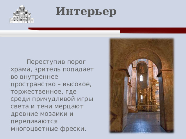    Интерьер    Переступив порог храма, зритель попадает во внутреннее пространство – высокое, торжественное, где среди причудливой игры света и тени мерцают древние мозаики и переливаются многоцветные фрески. 