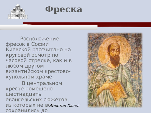    Фреска    Расположение фресок в Софии Киевской рассчитано на круговой осмотр по часовой стрелке, как и в любом другом византийском крестово-купольном храме.  В центральном кресте помещено шестнадцать евангельских сюжетов, из которых не все сохранились до сегодняшнего дня. Апостол Павел 