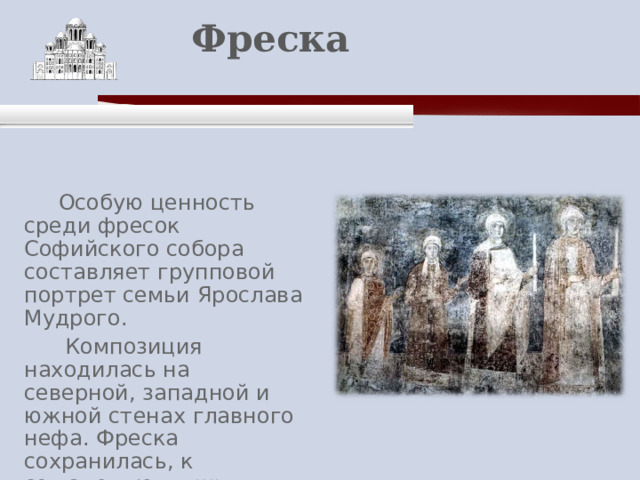    Фреска    Особую ценность среди фресок Софийского собора составляет групповой портрет семьи Ярослава Мудрого.  Композиция находилась на северной, западной и южной стенах главного нефа. Фреска сохранилась, к сожалению, лишь частично. 