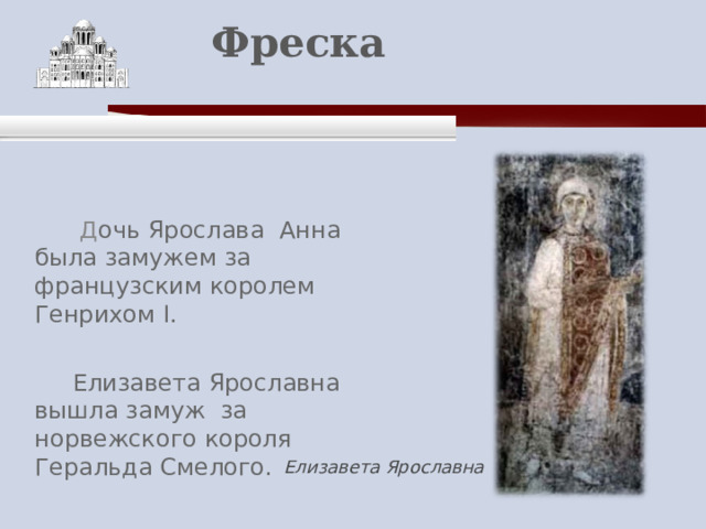    Фреска    Д очь Ярослава Анна была замужем за французским королем Генрихом I.  Елизавета Ярославна вышла замуж за норвежского короля Геральда Смелого. Елизавета Ярославна 