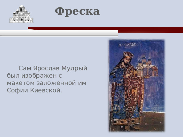    Фреска    Сам Ярослав Мудрый был изображен с макетом заложенной им Софии Киевской. 