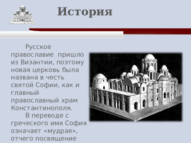    История    Русское православие пришло из Византии, поэтому новая церковь была названа в честь святой Софии, как и главный православный храм Константинополя.  В переводе с греческого имя София означает «мудрая», отчего посвящение храма Святой Софии воспринималось как символ христианской мудрости. 