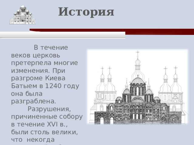    История    В течение веков церковь претерпела многие изменения. При разгроме Киева Батыем в 1240 году она была разграблена.  Разрушения, причиненные собору в течение XVI в., были столь велики, что некогда величавый собор стоял в это время уже без кровли. 