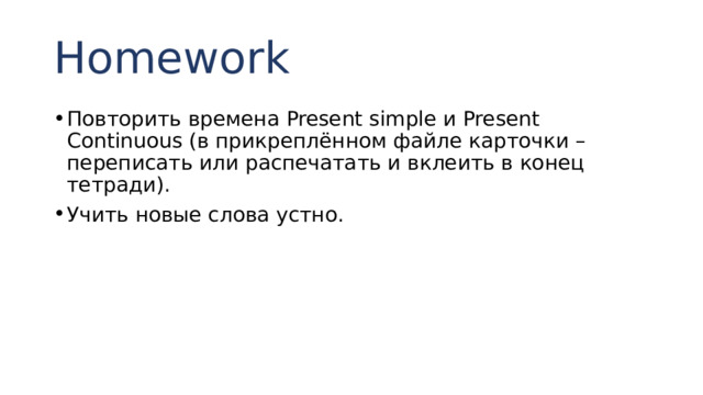 Homework Повторить времена Present simple и Present Continuous (в прикреплённом файле карточки – переписать или распечатать и вклеить в конец тетради). Учить новые слова устно. 