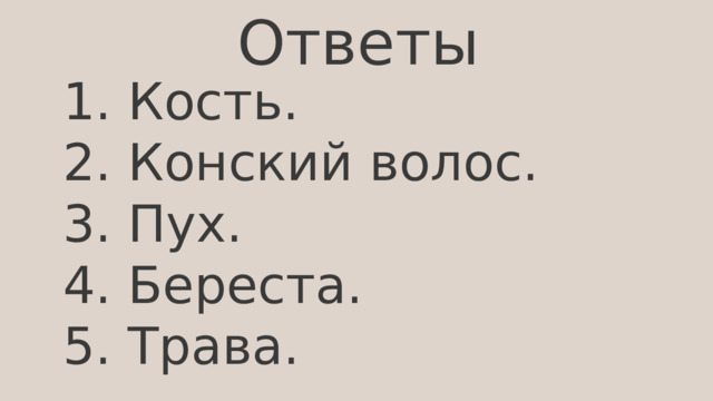Ответы 1. Кость. 2. Конский волос. 3. Пух. 4. Береста. 5. Трава. 