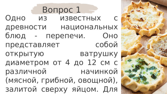 Вопрос 1 Одно из известных с древности национальных блюд - перепечи. Оно представляет собой открытую ватрушку диаметром от 4 до 12 см с различной начинкой (мясной, грибной, овощной), залитой сверху яйцом. Для какого народа это блюдо является традиционным? 