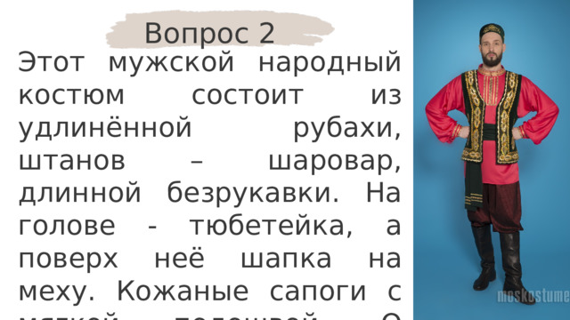 Вопрос 2 Этот мужской народный костюм состоит из удлинённой рубахи, штанов – шаровар, длинной безрукавки. На голове - тюбетейка, а поверх неё шапка на меху. Кожаные сапоги с мягкой подошвой. О костюме какого народа идёт речь? 