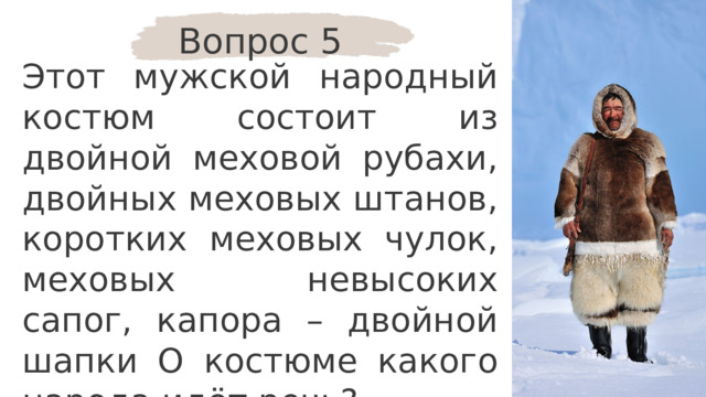Вопрос 5 Этот мужской народный костюм состоит из двойной меховой рубахи, двойных меховых штанов, коротких меховых чулок, меховых невысоких сапог, капора – двойной шапки О костюме какого народа идёт речь? 