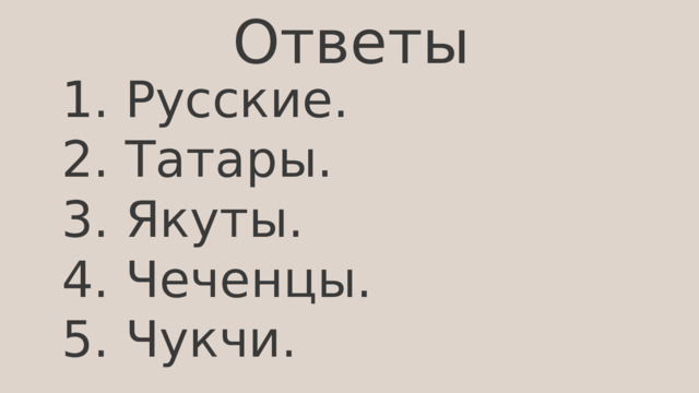 Ответы 1. Русские. 2. Татары. 3. Якуты. 4. Чеченцы. 5. Чукчи. 