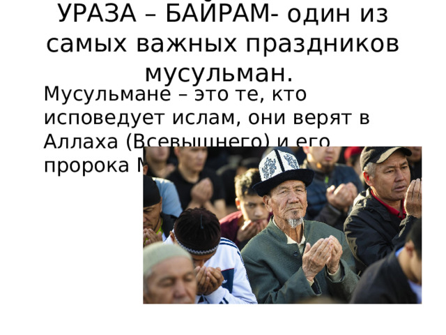 УРАЗА – БАЙРАМ- один из самых важных праздников мусульман .  Мусульмане – это те, кто исповедует ислам, они верят в Аллаха (Всевышнего) и его пророка Мухаммада. 
