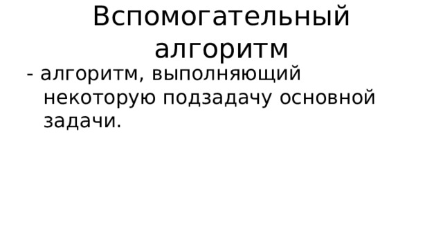 Вспомогательный алгоритм - алгоритм, выполняющий некоторую подзадачу основной задачи. 