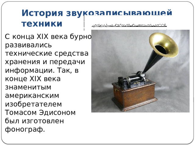 История звукозаписывающей техники С конца XIX века бурно развивались технические средства хранения и передачи информации. Так, в конце XIX века знаменитым американским изобретателем Томасом Эдисоном был изготовлен фонограф. 