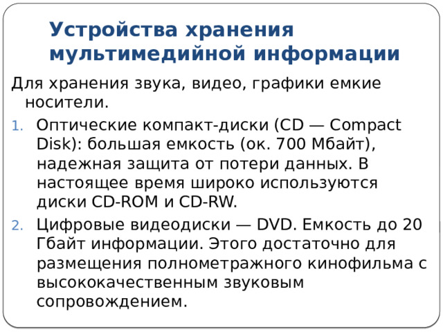Устройства для работы с видеокадрами Запись и воспроизведение видеофильмов на компьютере, как и работа со звуком, связаны с преобразованием ЦАП -АЦП. Для этих целей существуют специальные карты ввода/вывода видеоизображения. Оцифрованные и занесенные в компьютерную память видеокадры могут быть подвергнуты редактированию . Для демонстрации мультимедиа приложения в большой аудитории используют мультимедиа проектор. Такой проектор переносит на большой экран изображение с экрана монитора. 