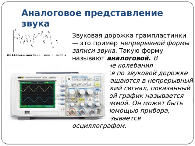 История звукозаписывающей техники Принцип работы фонографа состоит в следующем. Речь, музыка или пение создают звуковые колебания, которые передаются на записывающую иглу фонографа. Игла, воздействуя на поверхность вращающегося воскового валика, оставляет на ней бороздку с изменяющейся глубиной — звуковую дорожку. При воспроизведении звука происходит обратный процесс: движение считывающей иглы по звуковой дорожке сопровождается ее колебаниями с той же частотой. Эти колебания превращаются фонографом в слышимый звук. Фонограф Эдисона — первое в истории устройство для записи звука. 