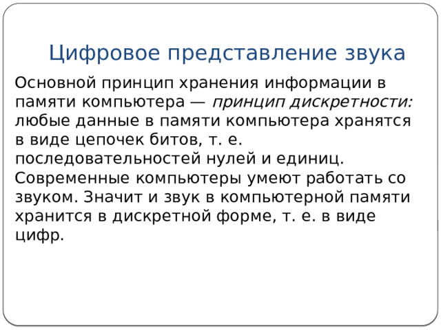 Аналоговое представление звука До недавнего времени вся техника передачи звука была аналоговой. Это и телефонная связь, и радиосвязь. При телефонном разговоре звуковые колебания мембраны микрофона превращаются в переменный электрический сигнал, который передается по электрическим проводам. В принимающем телефоне они превращаются в звук. 