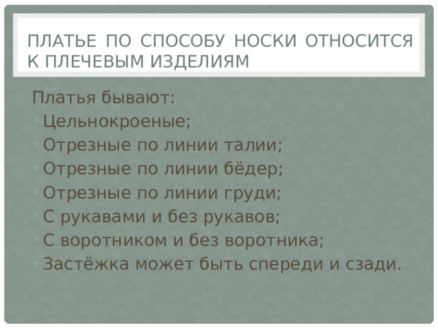 Платье по способу носки относится к плечевым изделиям Платья бывают: Цельнокроеные; Отрезные по линии талии; Отрезные по линии бёдер; Отрезные по линии груди; С рукавами и без рукавов; С воротником и без воротника; Застёжка может быть спереди и сзади. 