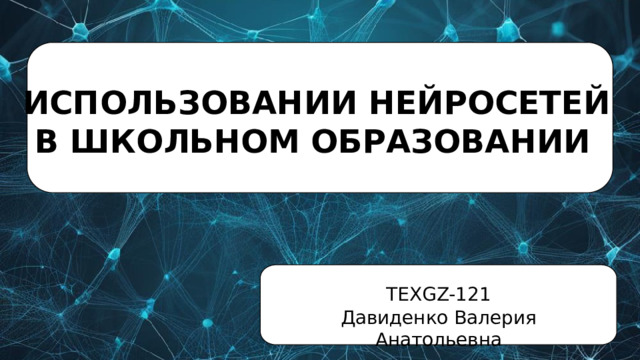 ИСПОЛЬЗОВАНИИ НЕЙРОСЕТЕЙ  В ШКОЛЬНОМ ОБРАЗОВАНИИ ТЕХGZ-121 Давиденко Валерия Анатольевна 