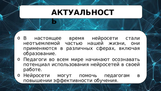 АКТУАЛЬНОСТЬ В  настоящее  время  нейросети  стали  неотъемлемой  частью нашей  жизни,  они  применяются  в  различных  сферах, включая  образование. Педагоги  во  всем  мире  начинают  осознавать  потенциал использования  нейросетей  в  своей  работе. Нейросети  могут  помочь педагогам  в  повышении эффективности  обучения. 
