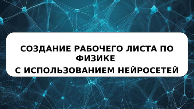 СОЗДАНИЕ РАБОЧЕГО ЛИСТА ПО ФИЗИКЕ С ИСПОЛЬЗОВАНИЕМ НЕЙРОСЕТЕЙ 