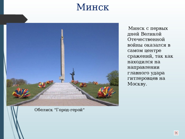 Минск  Минск с первых дней Великой Отечественной войны оказался в самом центре сражений, так как находился на направлении главного удара гитлеровцев на Москву. Обелиск 