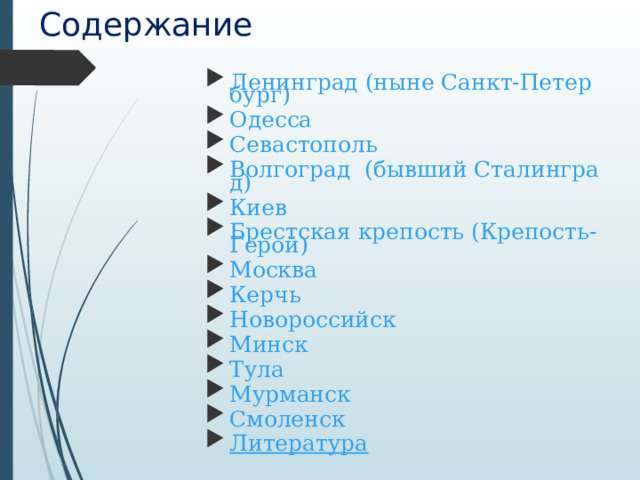 Содержание Ленинград (ныне Санкт-Петербург) Одесса Севастополь Волгоград  (бывший Сталинград) Киев Брестская крепость (Крепость-Герой) Москва Керчь Новороссийск Минск Тула Мурманск Смоленск Литература   