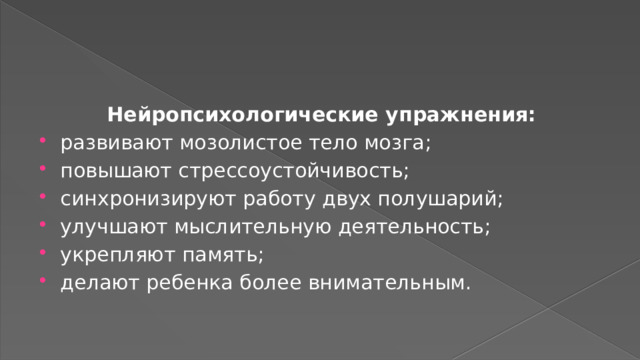 Нейропсихологические упражнения: развивают мозолистое тело мозга; повышают стрессоустойчивость; синхронизируют работу двух полушарий; улучшают мыслительную деятельность; укрепляют память; делают ребенка более внимательным. 