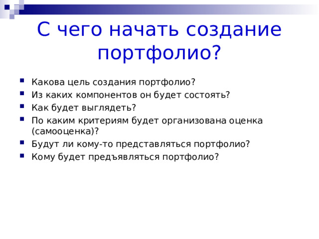 С чего начать создание портфолио? Какова цель создания портфолио? Из каких компонентов он будет состоять? Как будет выглядеть? По каким критериям будет организована оценка (самооценка)? Будут ли кому-то представляться портфолио? Кому будет предъявляться портфолио? 
