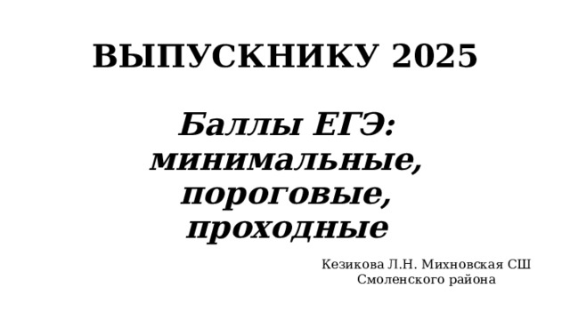 ВЫПУСКНИКУ 2025   Баллы ЕГЭ: минимальные, пороговые, проходные Кезикова Л.Н. Михновская СШ Смоленского района 