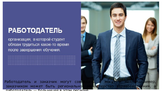 Работодатель и заказчик могут совпадать, а могут и нет. Например, заказчиком может быть региональное министерство здравоохранения, а работодатель — больницей в этом регионе. 