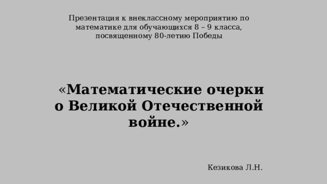 Презентация к внеклассному мероприятию по математике для обучающихся 8 – 9 класса, посвященному 80-летию Победы   « Математические очерки о Великой Отечественной войне. » Кезикова Л.Н. Михновская СШ Смоленского района 