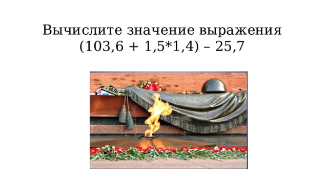 Вычислите значение выражения   (103,6 + 1,5*1,4) – 25,7 