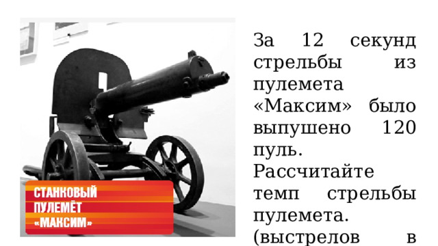 За 12 секунд стрельбы из пулемета «Максим» было выпушено 120 пуль. Рассчитайте темп стрельбы пулемета. (выстрелов в минуту) 