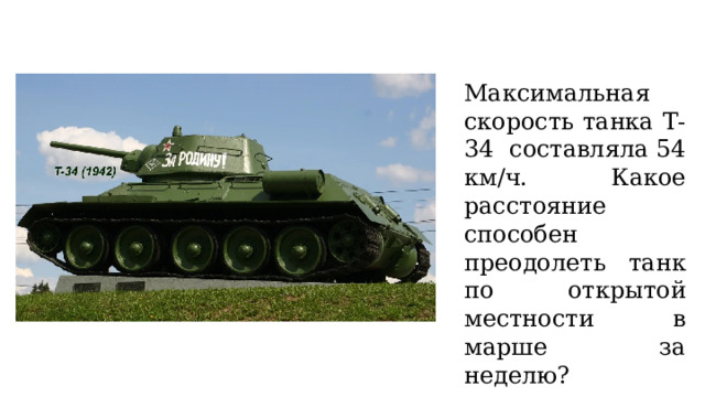Максимальная скорость танка Т-34 составляла 54 км/ч. Какое расстояние способен преодолеть танк по открытой местности в марше за неделю? 