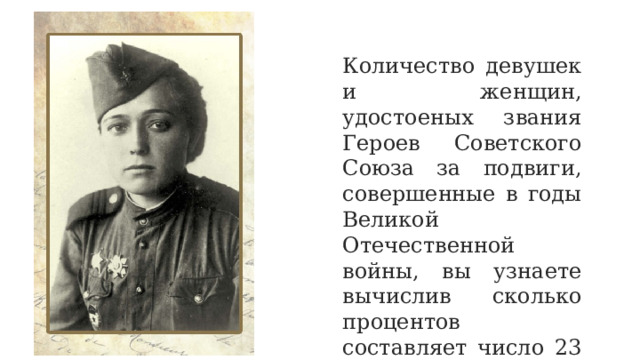 Количество девушек и женщин, удостоеных звания Героев Советского Союза за подвиги, совершенные в годы Великой Отечественной войны, вы узнаете вычислив сколько процентов составляет число 23 от числа 25. 
