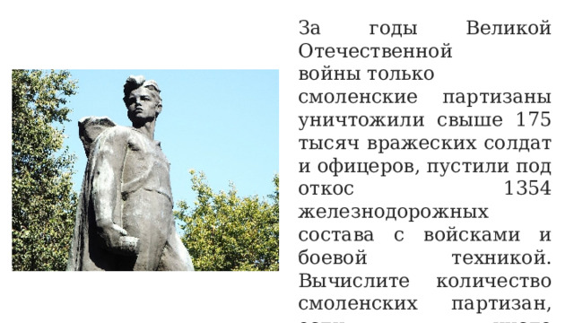 За годы Великой Отечественной войны только смоленские партизаны уничтожили свыше 175 тысяч вражеских солдат и офицеров, пустили под откос 1354 железнодорожных состава с войсками и боевой техникой. Вычислите количество смоленских партизан, если число уничтоженных ими фашистов превосходило их численность в 3,3 раза. 
