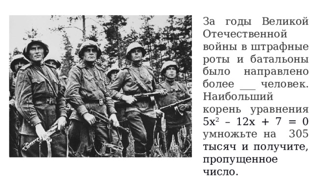 За годы Великой Отечественной войны в штрафные роты и батальоны было направлено более ___ человек. Наибольший корень уравнения 5х 2 – 12х + 7 = 0 умножьте на 305 тысяч и получите, пропущенное число. 