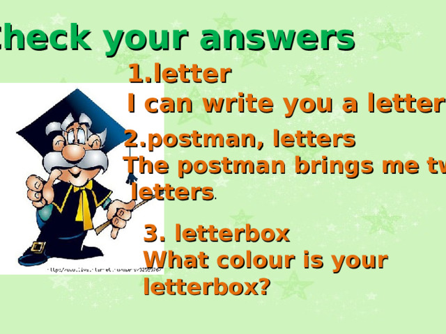 Check your answers  1.letter  I can write you a letter. 2.postman, letters The postman brings me two  letters . 3. letterbox What colour is your letterbox? 