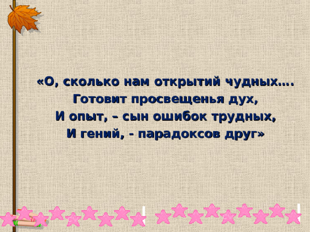  «О, сколько нам открытий чудных…. Готовит просвещенья дух, И опыт, – сын ошибок трудных, И гений, - парадоксов друг» 