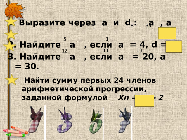 1 .  Выразите через а и d :  а , а 2. Найдите а , если а = 4, d =7. 3. Найдите а , если а = 20, а = 30. 8 33 1 32 1 5 25 13 11 12  Найти сумму первых 24 членов  арифметической прогрессии, заданной формулой Xn = 3n - 2 852 